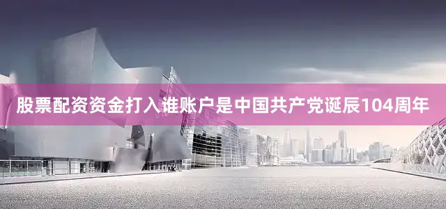 股票配资资金打入谁账户是中国共产党诞辰104周年