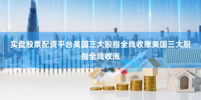 实盘股票配资平台　　美国三大股指全线收涨　　美国三大股指全线收涨