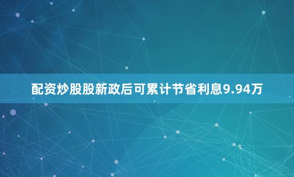 配资炒股股新政后可累计节省利息9.94万