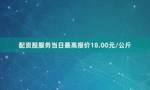 配资股服务当日最高报价18.00元/公斤