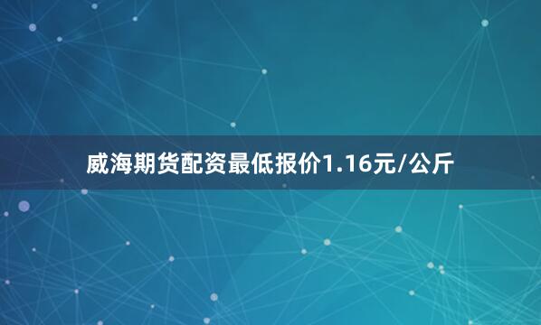 威海期货配资最低报价1.16元/公斤