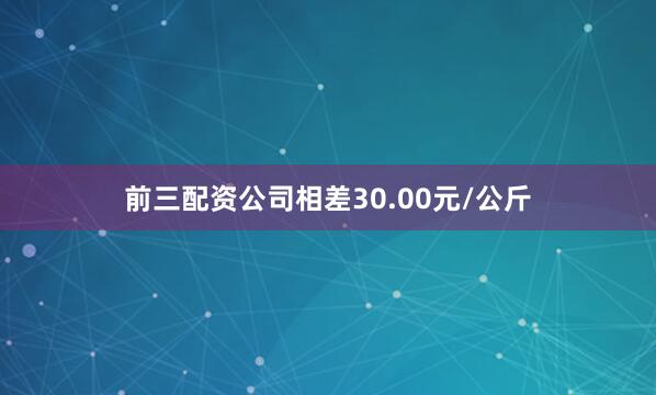 前三配资公司相差30.00元/公斤
