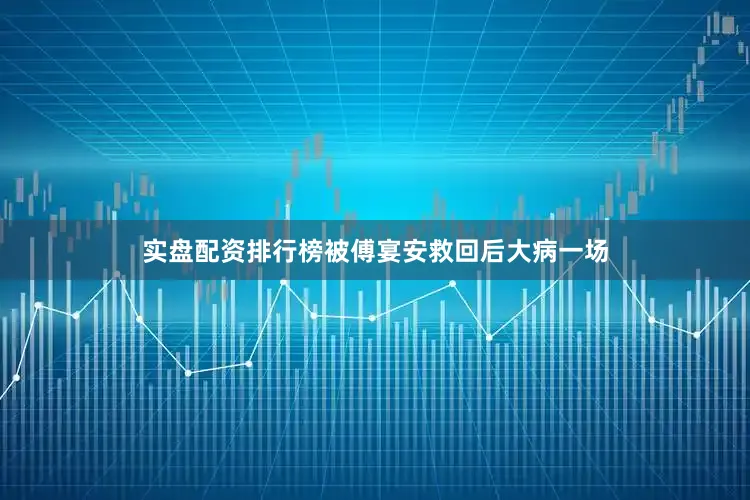 实盘配资排行榜被傅宴安救回后大病一场