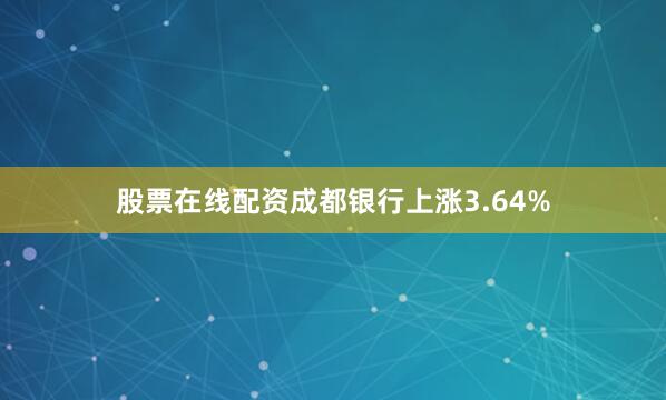 股票在线配资成都银行上涨3.64%
