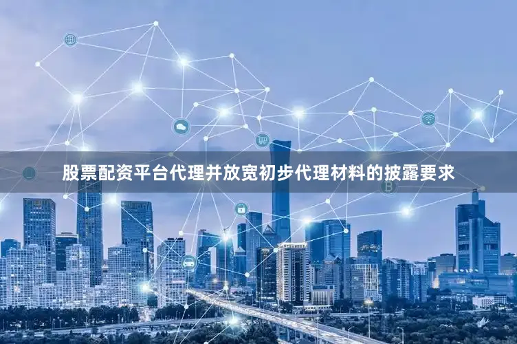 股票配资平台代理并放宽初步代理材料的披露要求