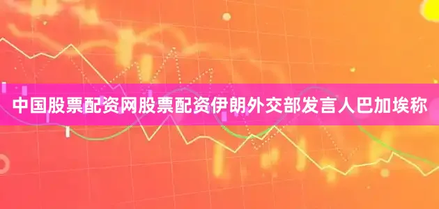 中国股票配资网股票配资伊朗外交部发言人巴加埃称