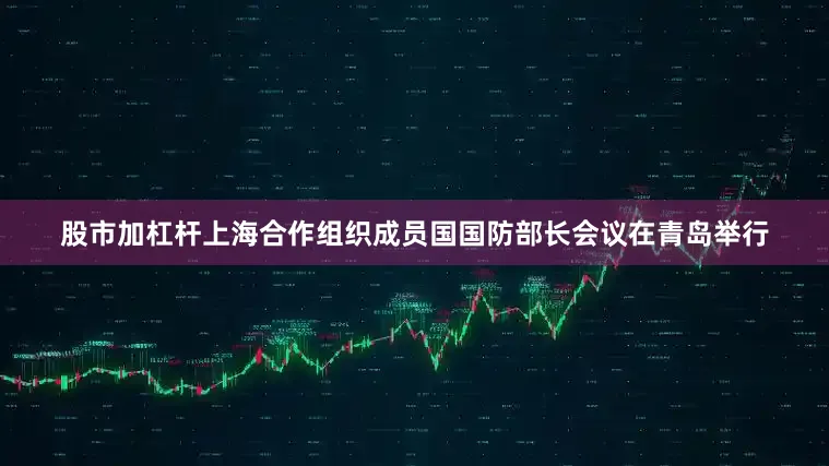 股市加杠杆上海合作组织成员国国防部长会议在青岛举行