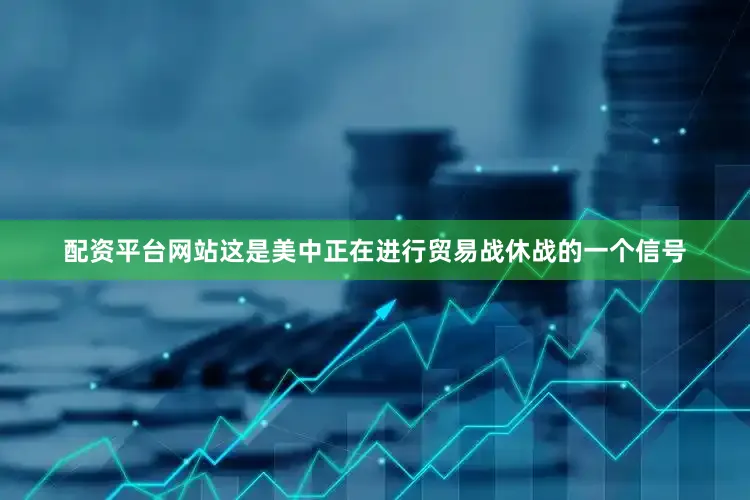 配资平台网站这是美中正在进行贸易战休战的一个信号