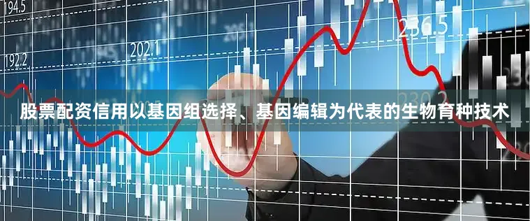 股票配资信用以基因组选择、基因编辑为代表的生物育种技术