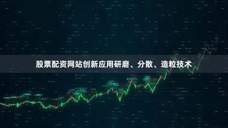 股票配资网站创新应用研磨、分散、造粒技术