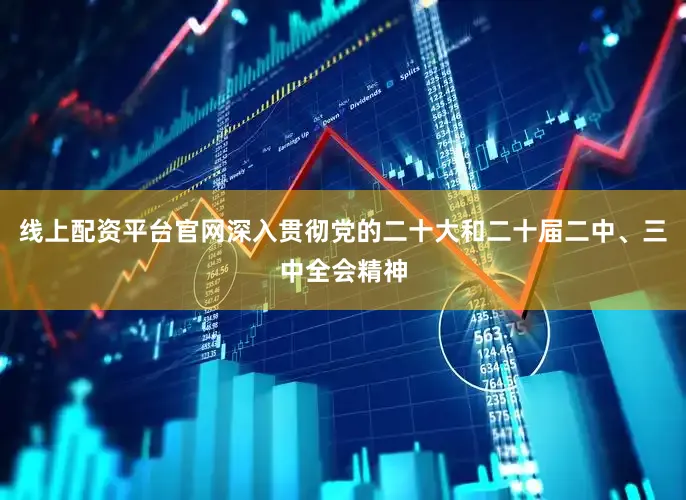 线上配资平台官网深入贯彻党的二十大和二十届二中、三中全会精神