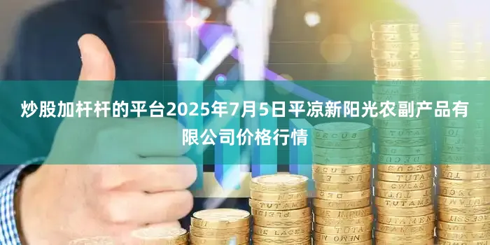 炒股加杆杆的平台2025年7月5日平凉新阳光农副产品有限公司价格行情