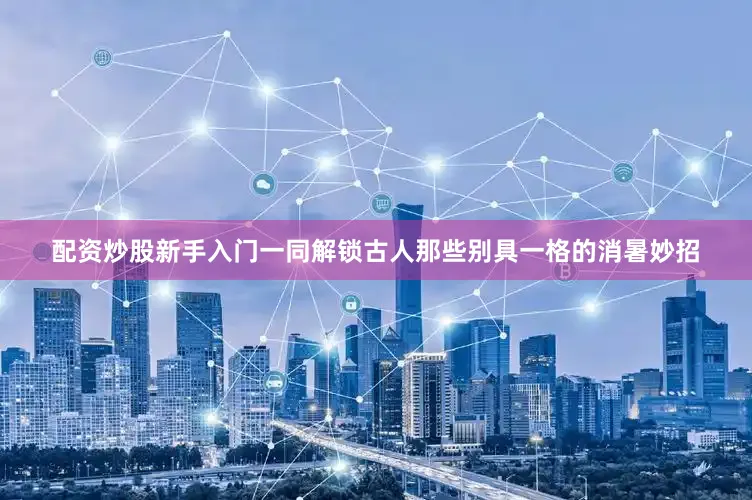 配资炒股新手入门一同解锁古人那些别具一格的消暑妙招