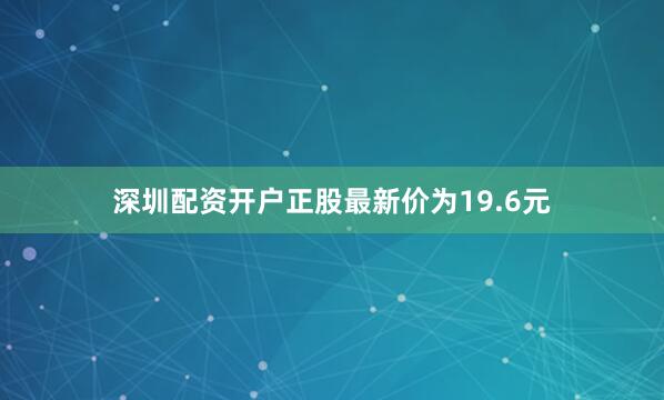 深圳配资开户正股最新价为19.6元