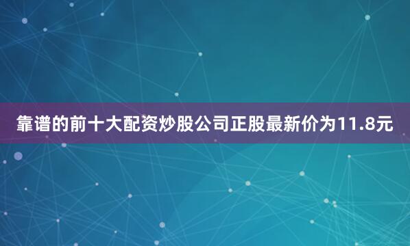 靠谱的前十大配资炒股公司正股最新价为11.8元