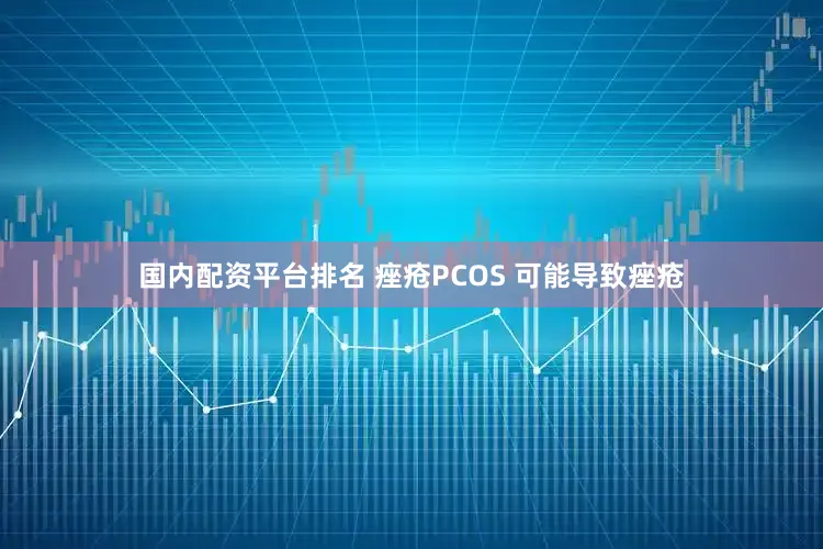 国内配资平台排名 痤疮PCOS 可能导致痤疮