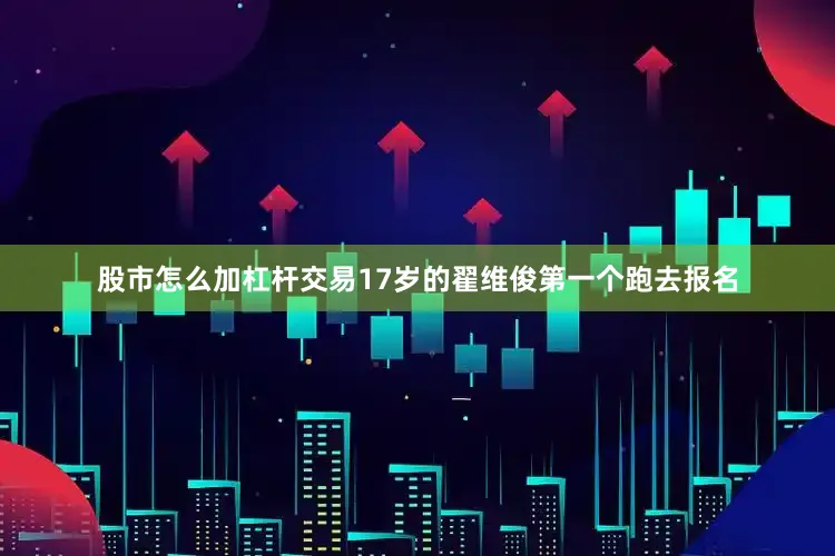 股市怎么加杠杆交易17岁的翟维俊第一个跑去报名