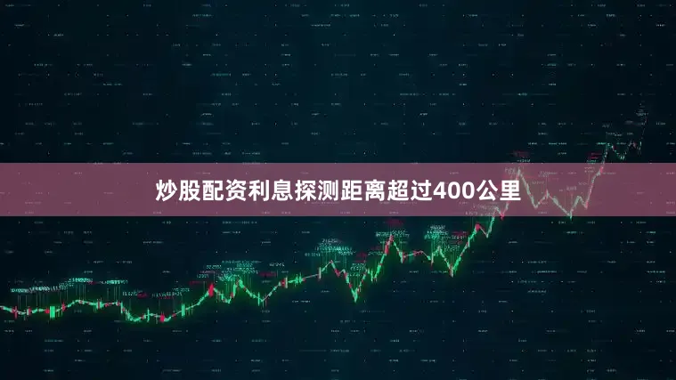 炒股配资利息探测距离超过400公里
