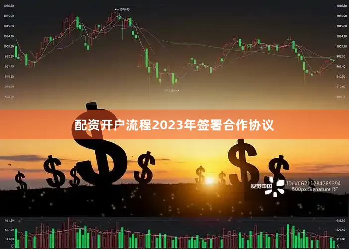 配资开户流程2023年签署合作协议
