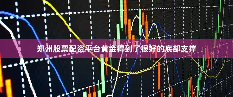 郑州股票配资平台黄金得到了很好的底部支撑