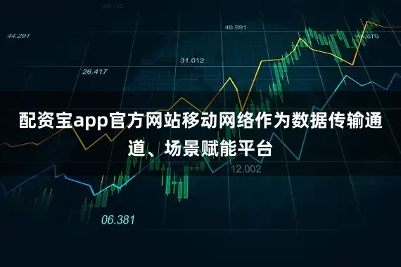 配资宝app官方网站移动网络作为数据传输通道、场景赋能平台