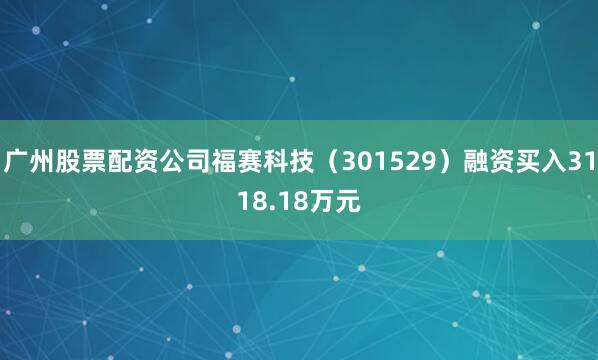 广州股票配资公司福赛科技（301529）融资买入3118.18万元