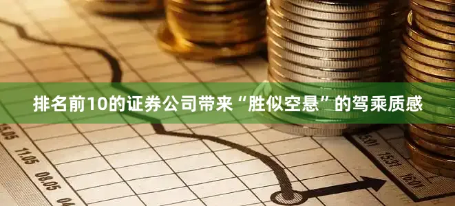 排名前10的证券公司带来“胜似空悬”的驾乘质感