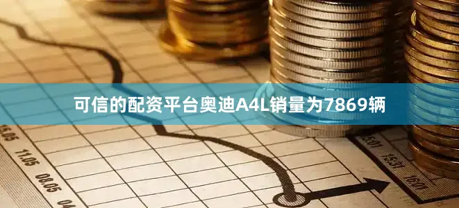 可信的配资平台奥迪A4L销量为7869辆