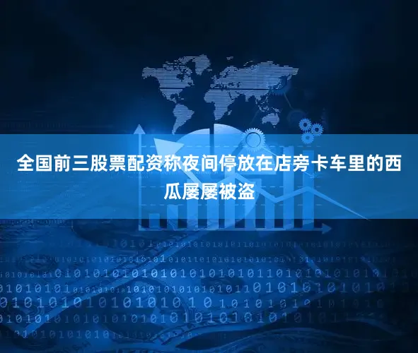 全国前三股票配资称夜间停放在店旁卡车里的西瓜屡屡被盗