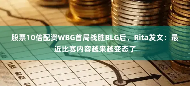 股票10倍配资WBG首局战胜BLG后，Rita发文：最近比赛内容越来越变态了