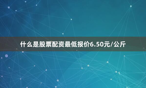 什么是股票配资最低报价6.50元/公斤