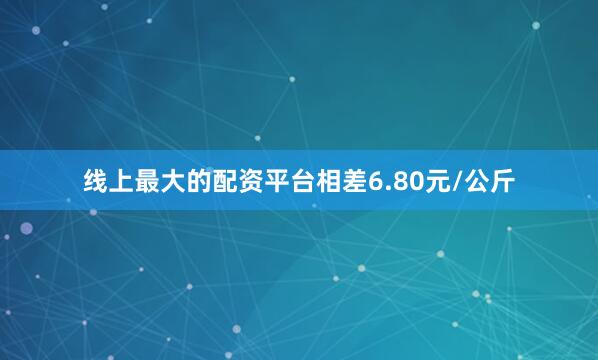 线上最大的配资平台相差6.80元/公斤