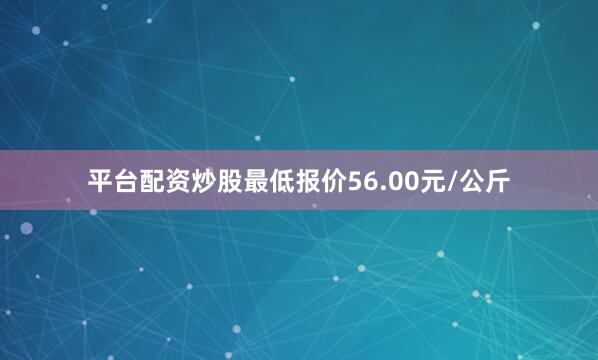 平台配资炒股最低报价56.00元/公斤