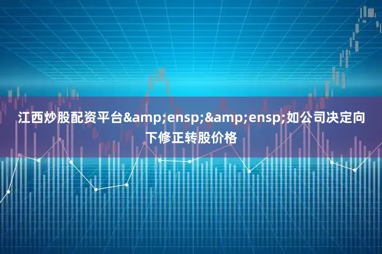 江西炒股配资平台&ensp;&ensp;如公司决定向下修正转股价格