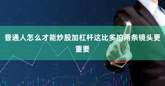 普通人怎么才能炒股加杠杆这比多拍两条镜头更重要